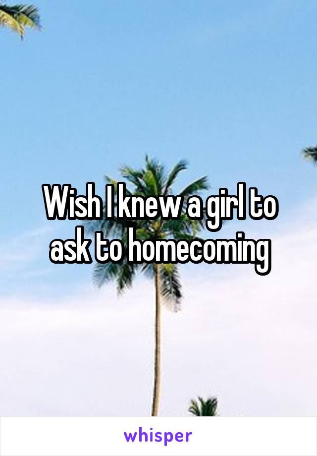 Wish I knew a girl to ask to homecoming