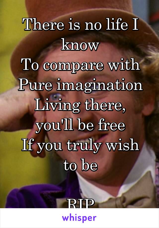 There is no life I know
To compare with
Pure imagination
Living there, you'll be free
If you truly wish to be

RIP