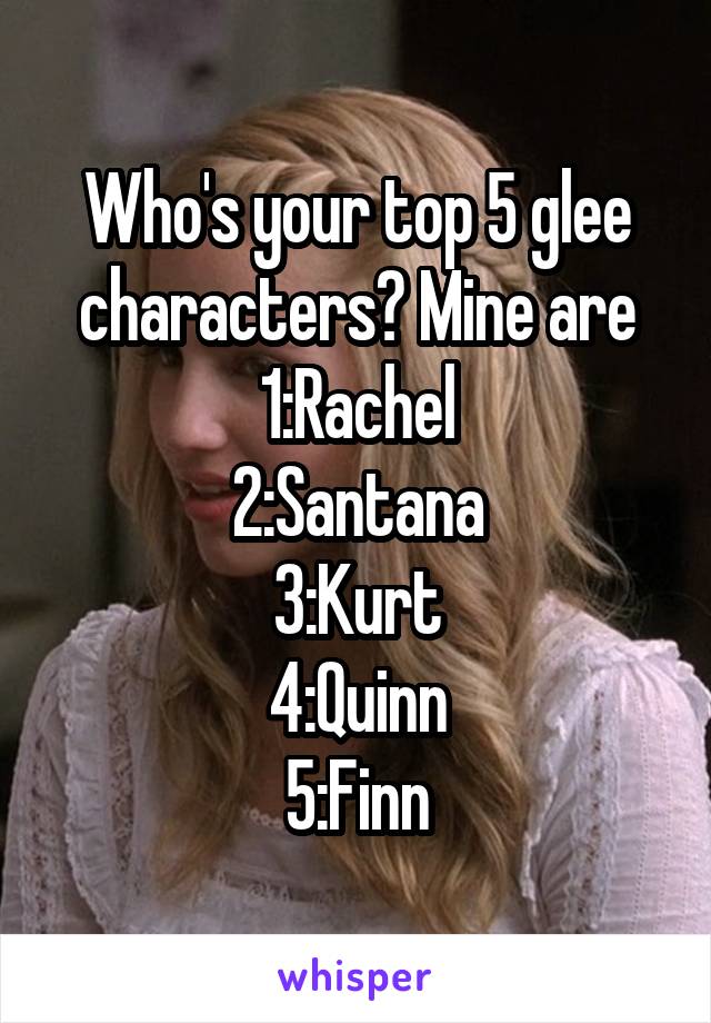 Who's your top 5 glee characters? Mine are
1:Rachel
2:Santana
3:Kurt
4:Quinn
5:Finn