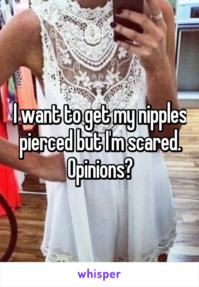 I want to get my nipples pierced but I'm scared. Opinions?