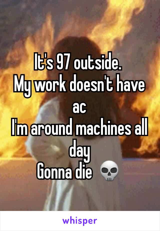 It's 97 outside. 
My work doesn't have ac
I'm around machines all day
Gonna die 💀