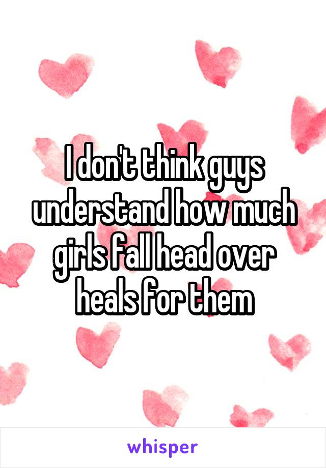 I don't think guys understand how much girls fall head over heals for them