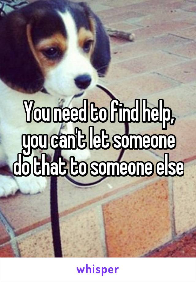 You need to find help, you can't let someone do that to someone else