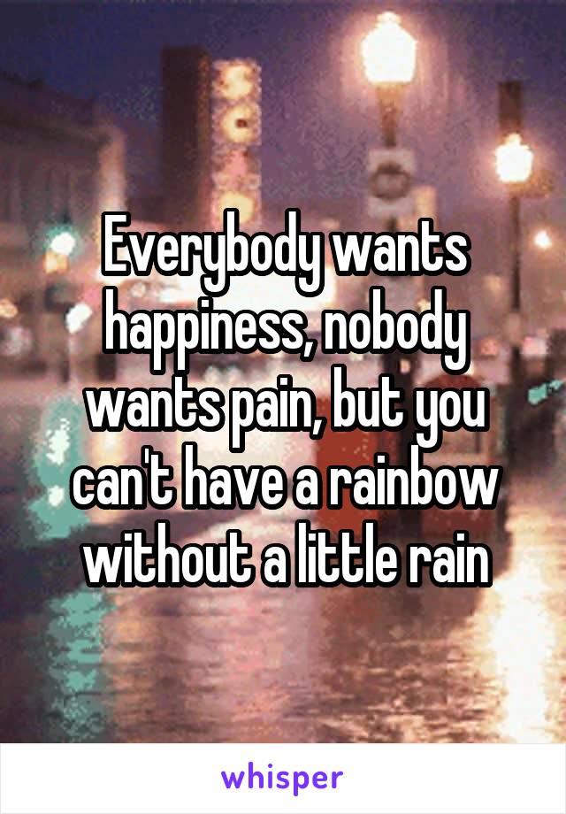 Everybody wants happiness, nobody wants pain, but you can't have a rainbow without a little rain