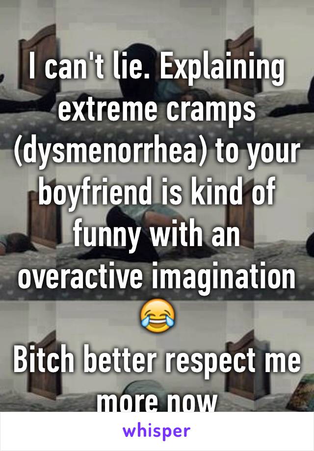 I can't lie. Explaining extreme cramps (dysmenorrhea) to your boyfriend is kind of funny with an overactive imagination 😂
Bitch better respect me more now