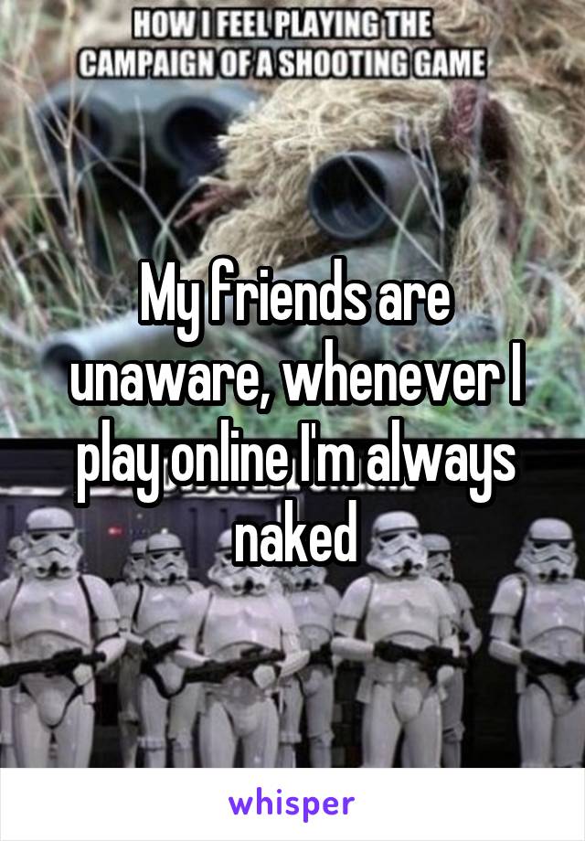 My friends are unaware, whenever I play online I'm always naked