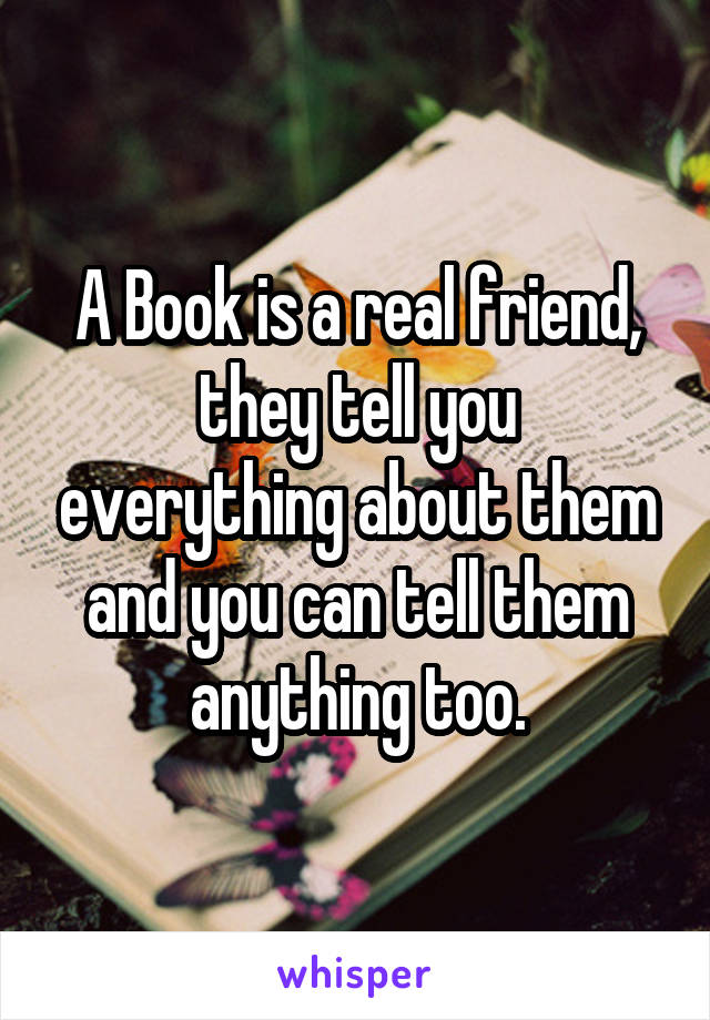 A Book is a real friend,
they tell you everything about them and you can tell them anything too.