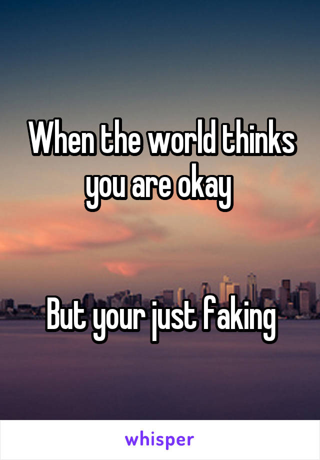 When the world thinks you are okay 


But your just faking