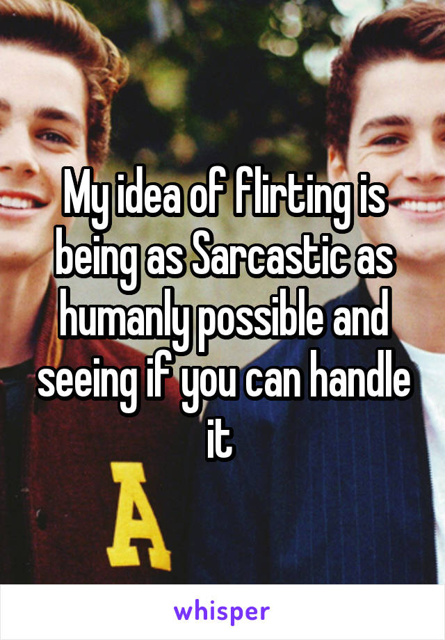 My idea of flirting is being as Sarcastic as humanly possible and seeing if you can handle it 