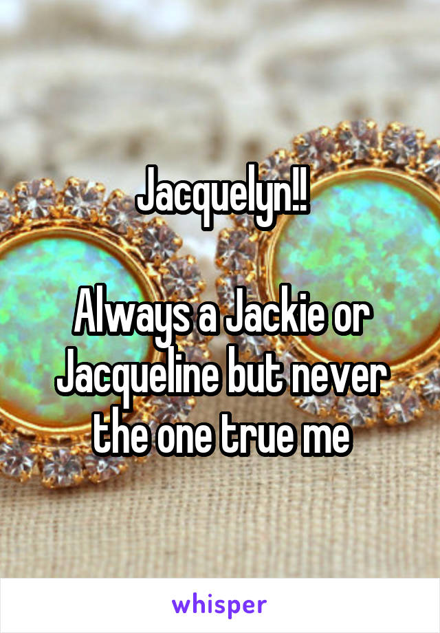 Jacquelyn!!

Always a Jackie or Jacqueline but never the one true me