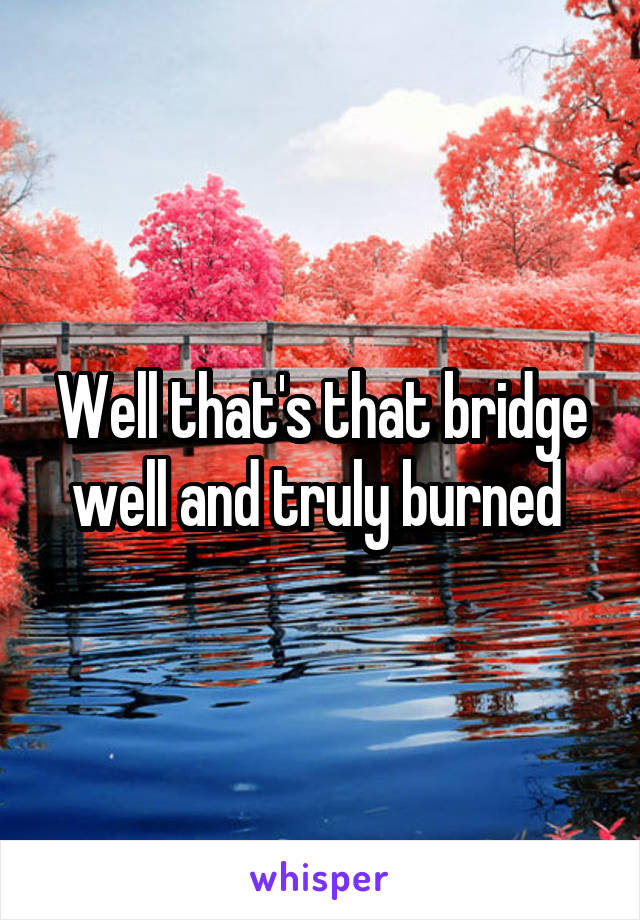 Well that's that bridge well and truly burned 