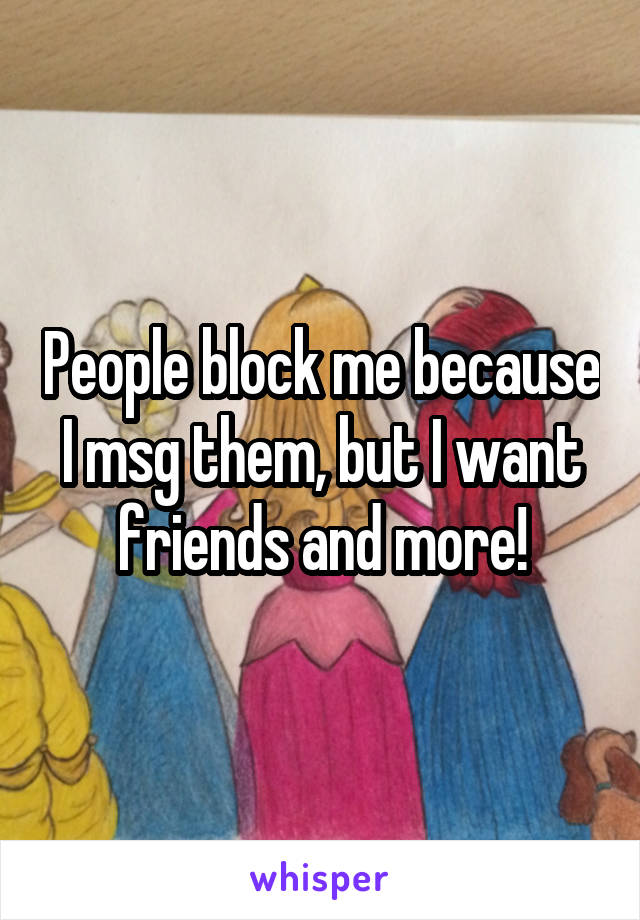 People block me because I msg them, but I want friends and more!