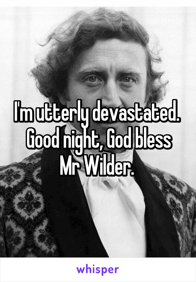 I'm utterly devastated. 
Good night, God bless Mr Wilder. 