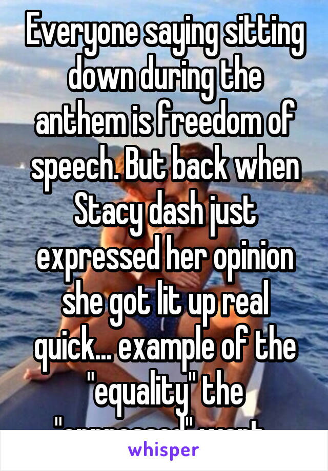 Everyone saying sitting down during the anthem is freedom of speech. But back when Stacy dash just expressed her opinion she got lit up real quick... example of the "equality" the "oppressed" want. 