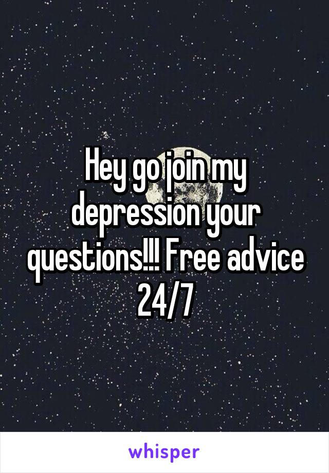 Hey go join my depression your questions!!! Free advice 24/7