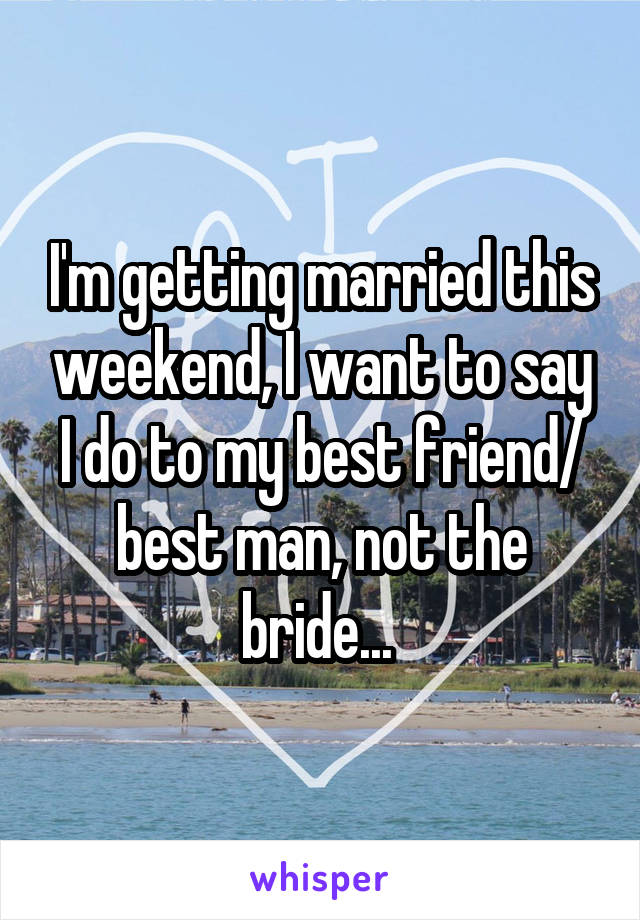 I'm getting married this weekend, I want to say I do to my best friend/ best man, not the bride... 