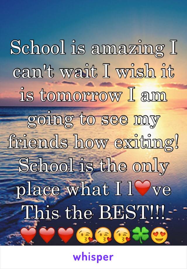 School is amazing I can't wait I wish it is tomorrow I am going to see my friends how exiting! School is the only place what I l❤️ve This the BEST!!!❤️❤️❤️😘😘😘🍀😍