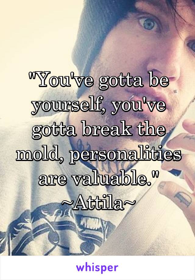 "You've gotta be yourself, you've gotta break the mold, personalities are valuable." ~Attila~