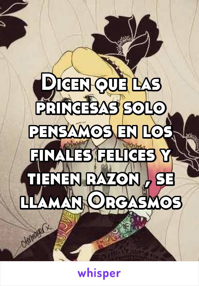 Dicen que las princesas solo pensamos en los finales felices y tienen razon , se llaman Orgasmos