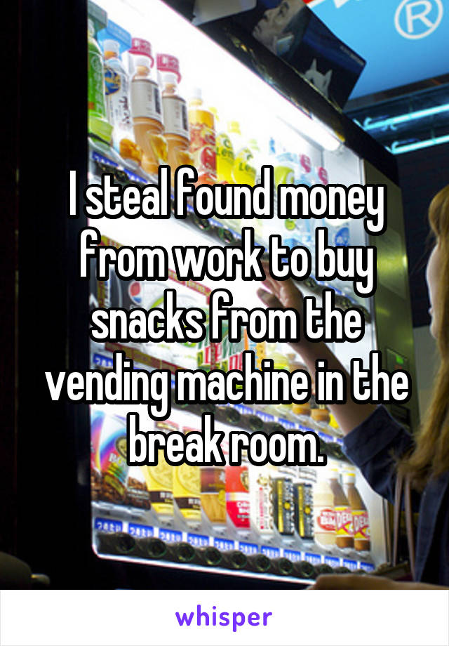 I steal found money from work to buy snacks from the vending machine in the break room.