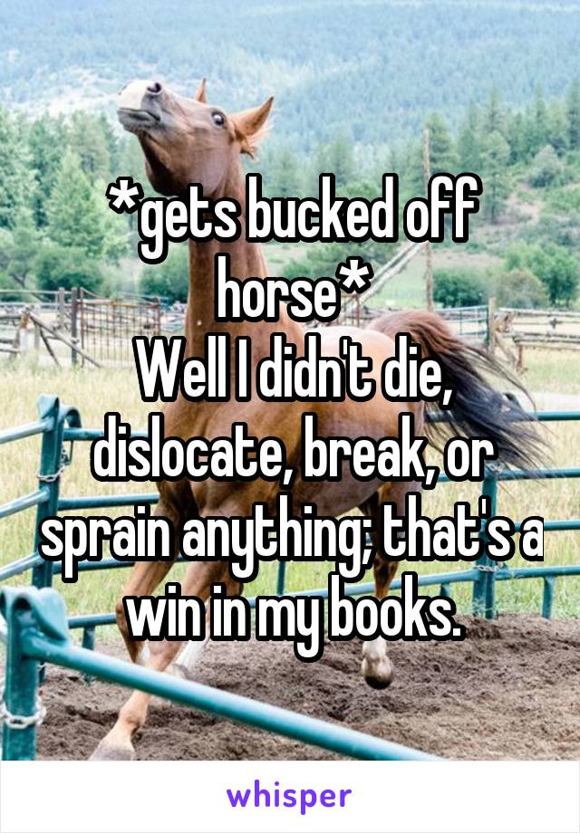 *gets bucked off horse*
Well I didn't die, dislocate, break, or sprain anything; that's a win in my books.