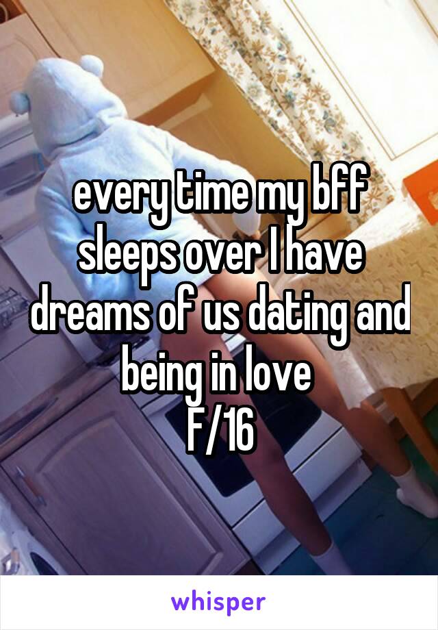 every time my bff sleeps over I have dreams of us dating and being in love 
F/16