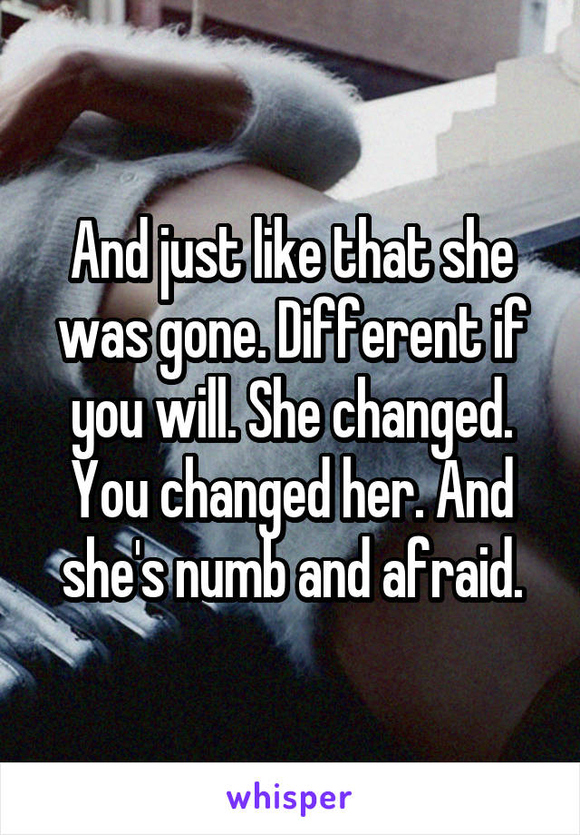 And just like that she was gone. Different if you will. She changed. You changed her. And she's numb and afraid.