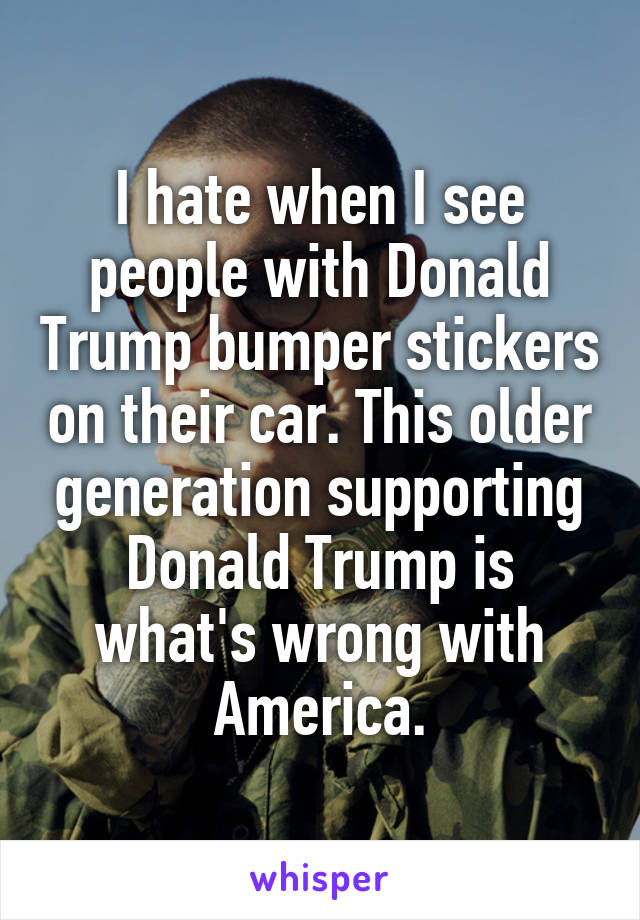 I hate when I see people with Donald Trump bumper stickers on their car. This older generation supporting Donald Trump is what's wrong with America.