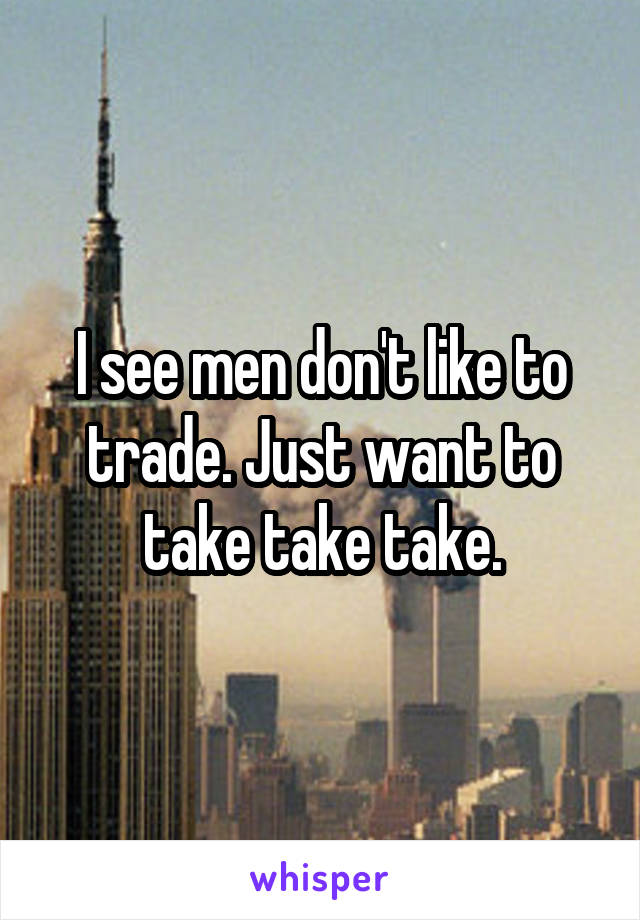 I see men don't like to trade. Just want to take take take.