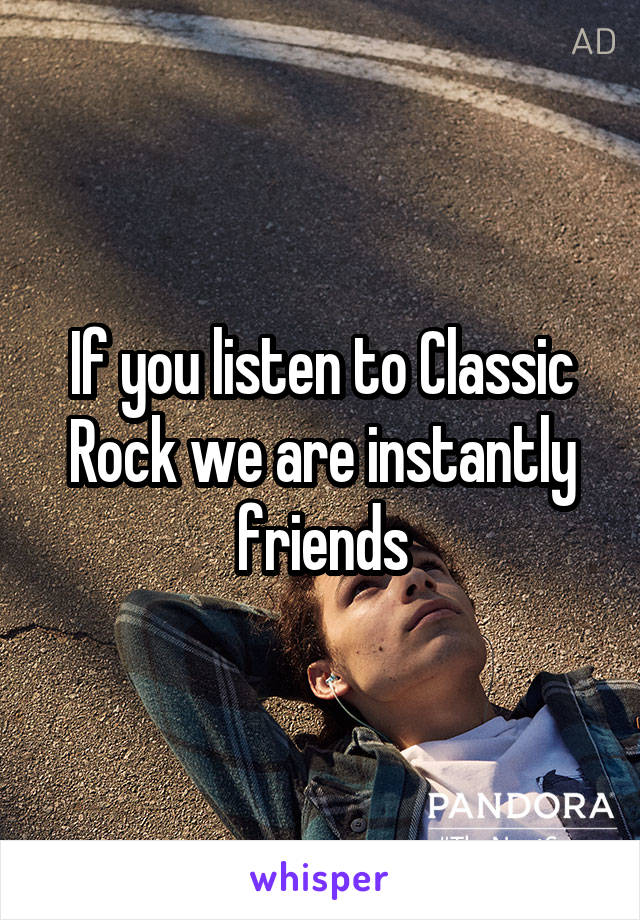 If you listen to Classic Rock we are instantly friends