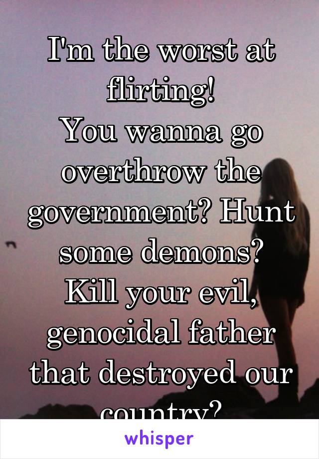 I'm the worst at flirting!
You wanna go overthrow the government? Hunt some demons?
Kill your evil, genocidal father that destroyed our country?