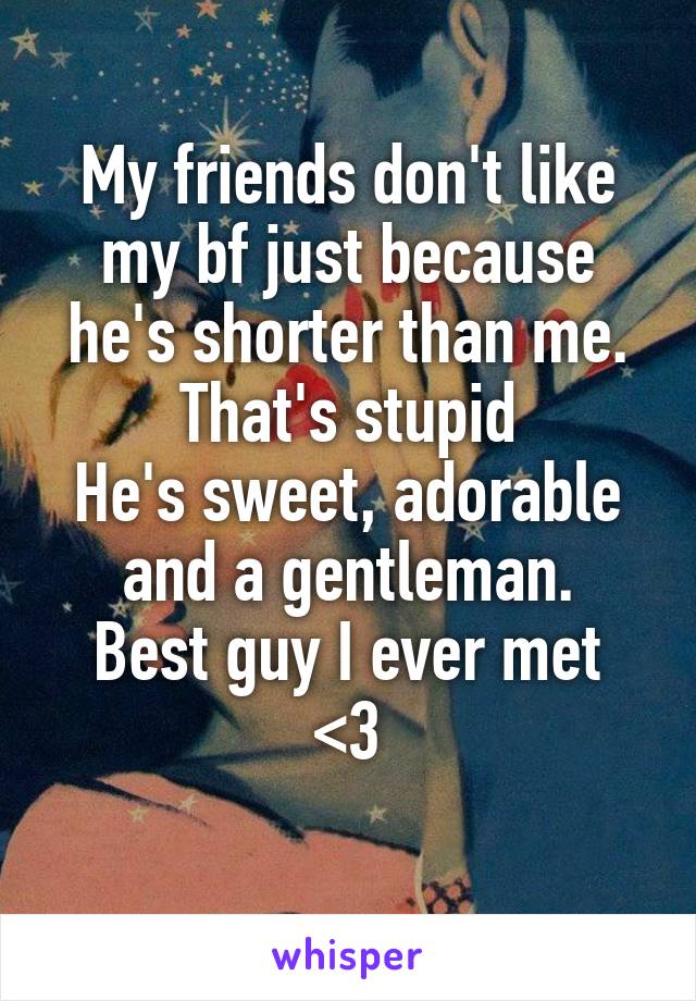 My friends don't like my bf just because he's shorter than me.
That's stupid
He's sweet, adorable and a gentleman.
Best guy I ever met <3
