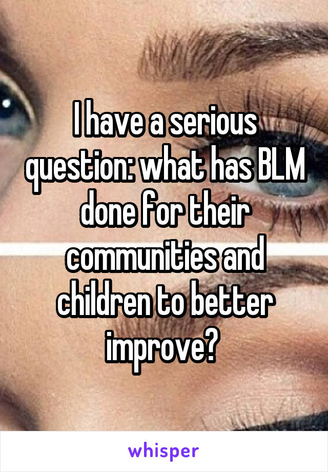 I have a serious question: what has BLM done for their communities and children to better improve? 