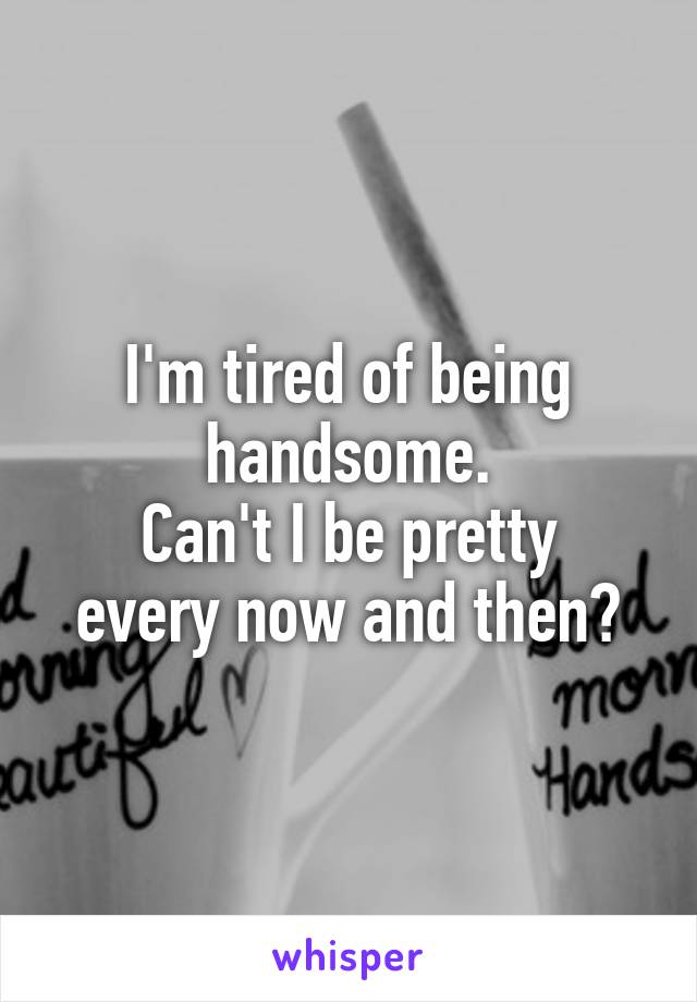 I'm tired of being handsome.
Can't I be pretty every now and then?