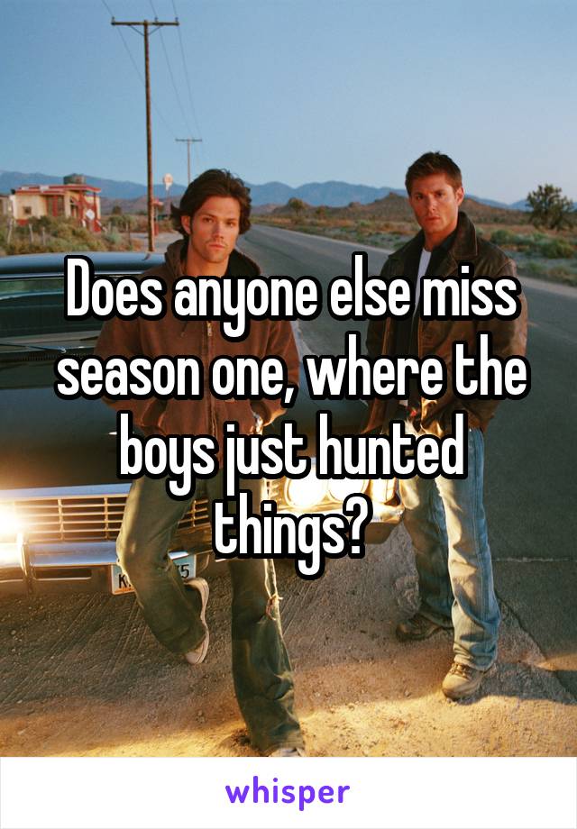 Does anyone else miss season one, where the boys just hunted things?