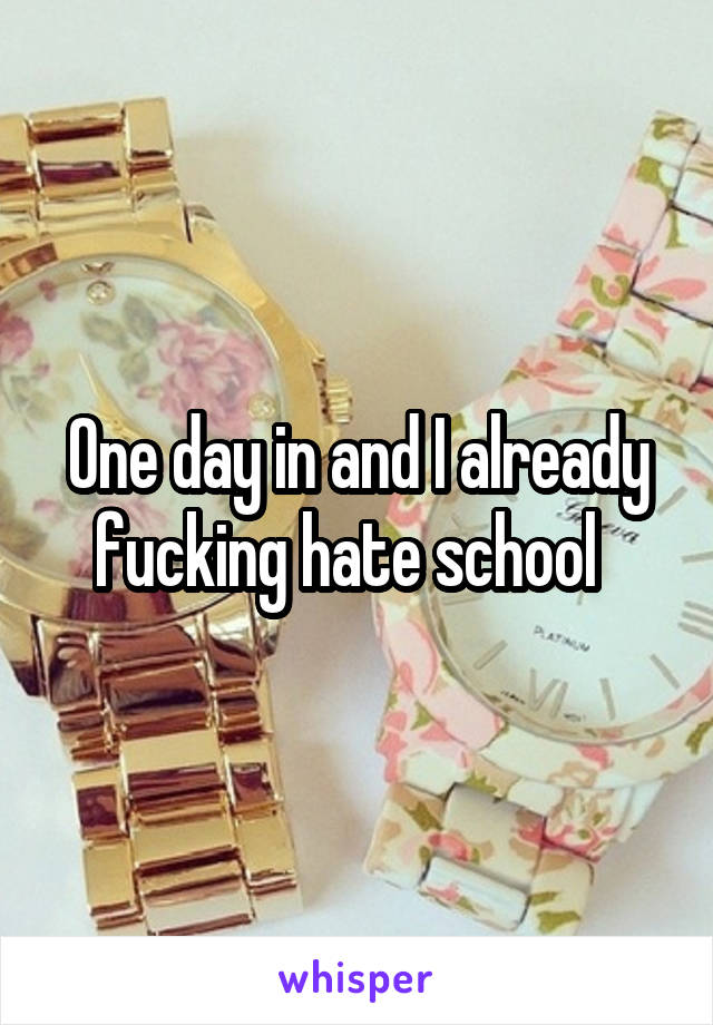 One day in and I already fucking hate school  