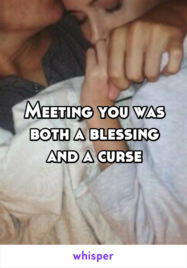 Meeting you was both a blessing and a curse