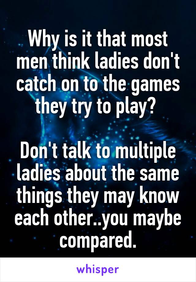 Why is it that most men think ladies don't catch on to the games they try to play? 

Don't talk to multiple ladies about the same things they may know each other..you maybe compared.