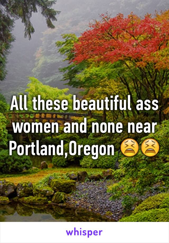 All these beautiful ass women and none near Portland,Oregon 😫😫