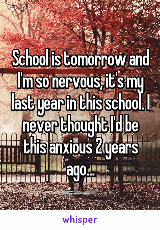 School is tomorrow and I'm so nervous, it's my last year in this school. I never thought I'd be this anxious 2 years ago...