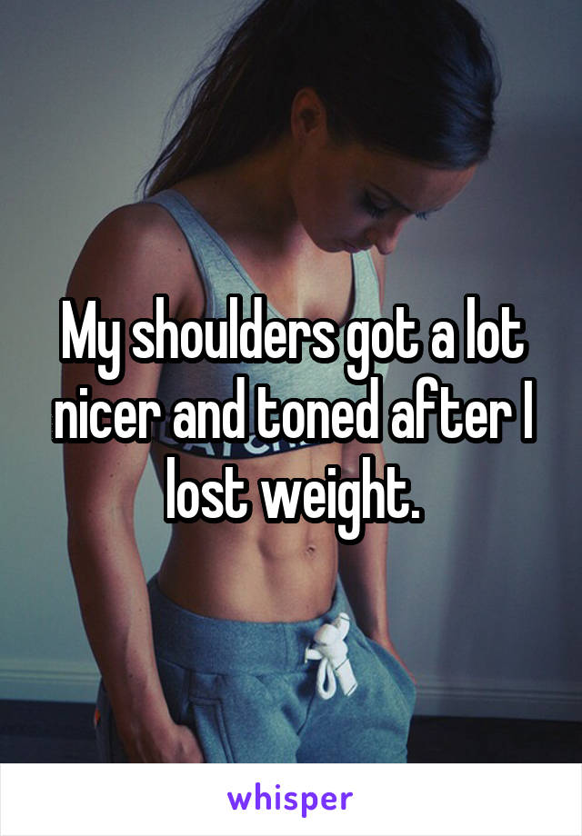 My shoulders got a lot nicer and toned after I lost weight.