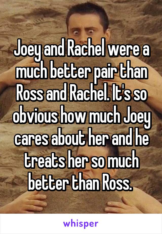 Joey and Rachel were a much better pair than Ross and Rachel. It's so obvious how much Joey cares about her and he treats her so much better than Ross. 