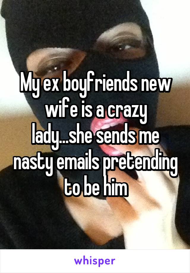 My ex boyfriends new wife is a crazy lady...she sends me nasty emails pretending to be him