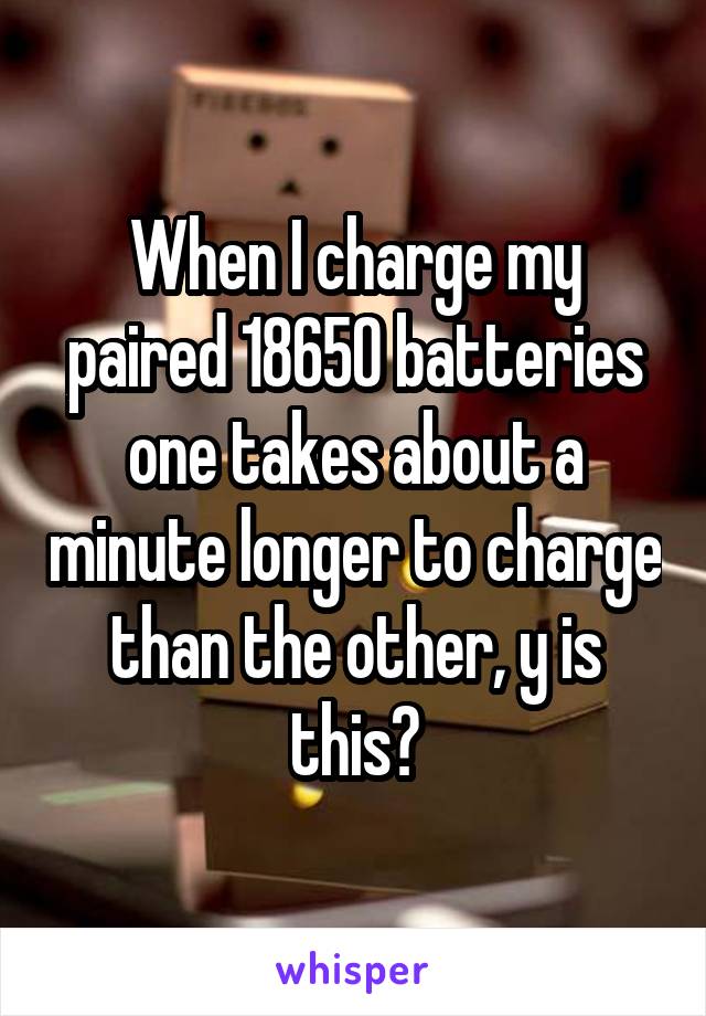 When I charge my paired 18650 batteries one takes about a minute longer to charge than the other, y is this?