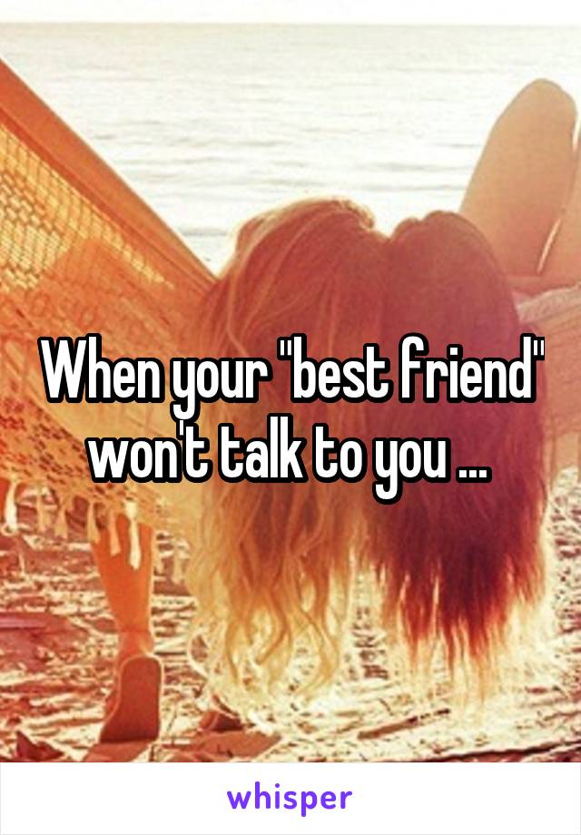 When your "best friend" won't talk to you ... 