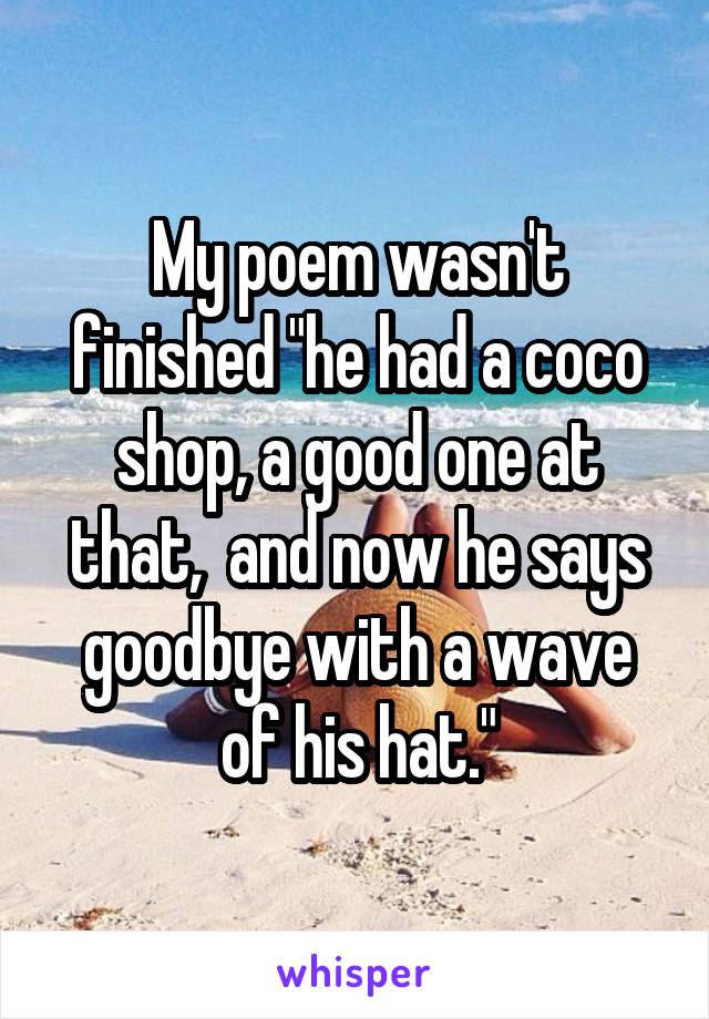 My poem wasn't finished "he had a coco shop, a good one at that,  and now he says goodbye with a wave of his hat."