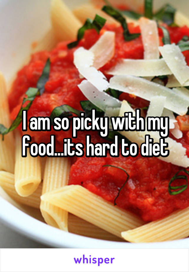 I am so picky with my food...its hard to diet