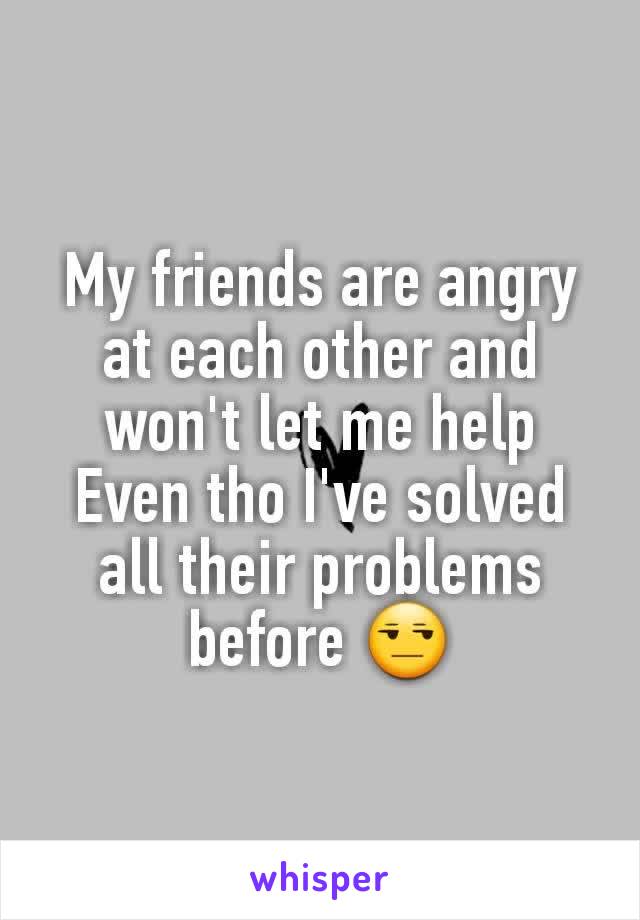 My friends are angry at each other and won't let me help
Even tho I've solved all their problems before 😒