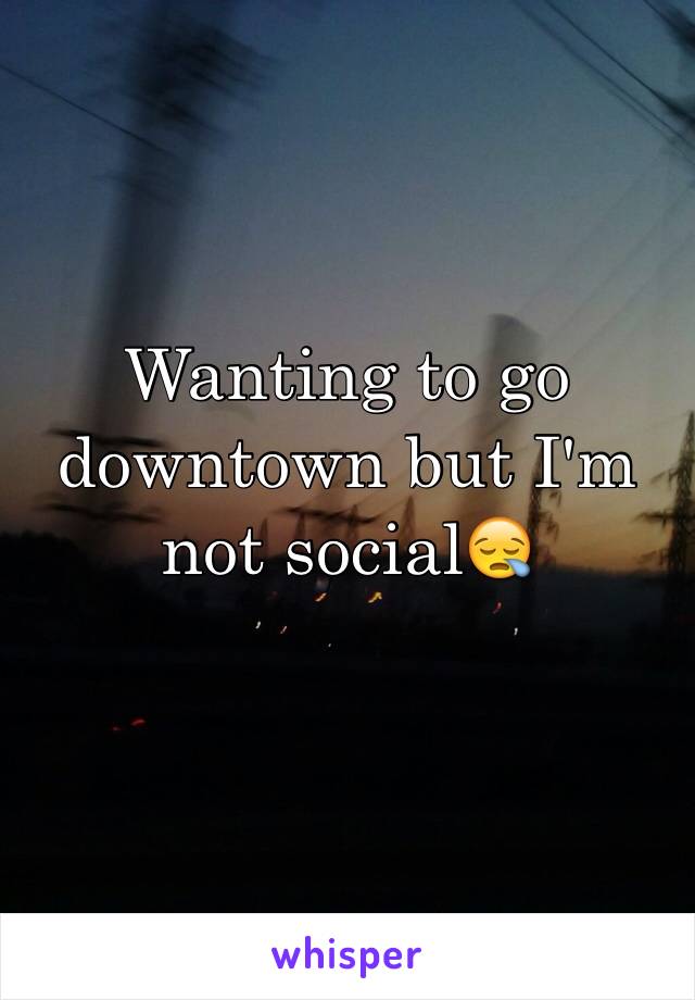 Wanting to go downtown but I'm not social😪