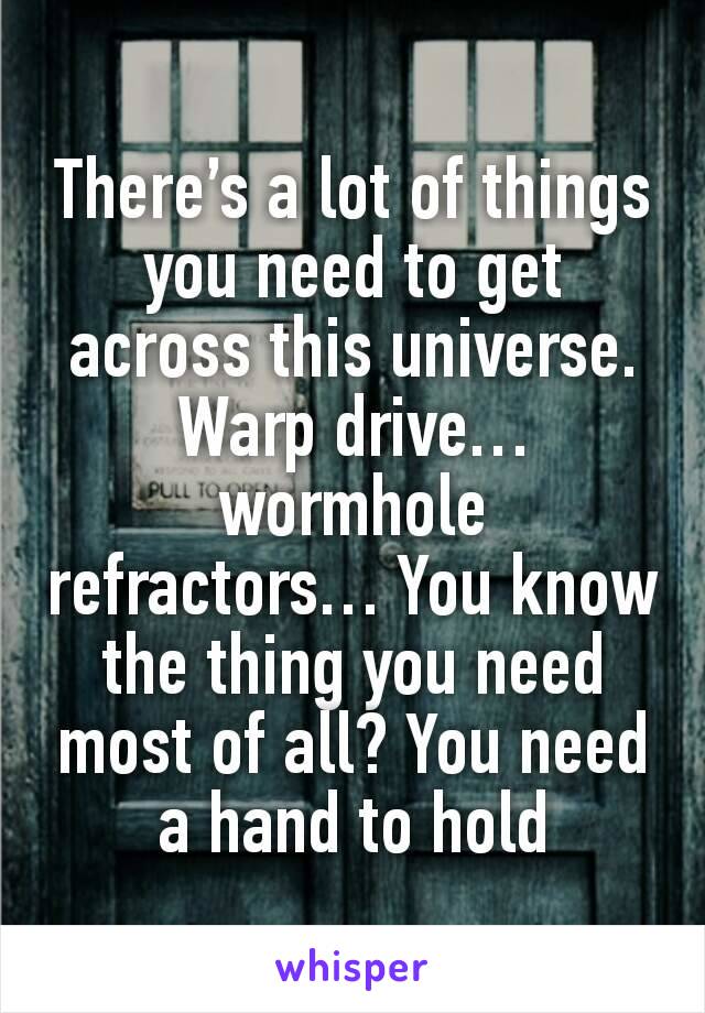 There’s a lot of things you need to get across this universe. Warp drive… wormhole refractors… You know the thing you need most of all? You need a hand to hold